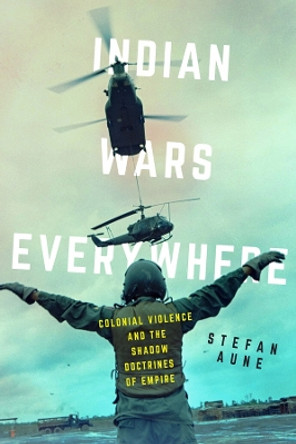 Indian Wars Everywhere: Colonial Violence and the Shadow Doctrines of Empire by Stefan Aune 9780520395404