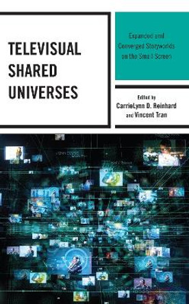 Televisual Shared Universes: Expanded and Converged Storyworlds on the Small Screen by CarrieLynn D. Reinhard 9781666915617