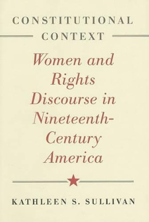 Constitutional Context: Women and Rights Discourse in Nineteenth-Century America by Kathleen S. Sullivan 9780801885525