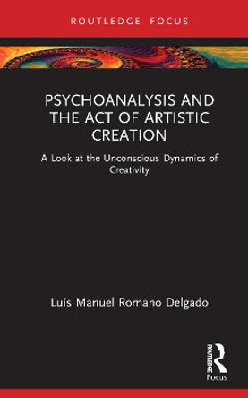 Psychoanalysis and the Act of Artistic Creation: A Look at the Unconscious Dynamics of Creativity by Luis Manuel Romano Delgado