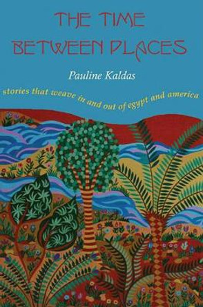 The Time between Places: Stories That Weave In and Out of Egypt and America by Pauline Kaldas 9781557289247
