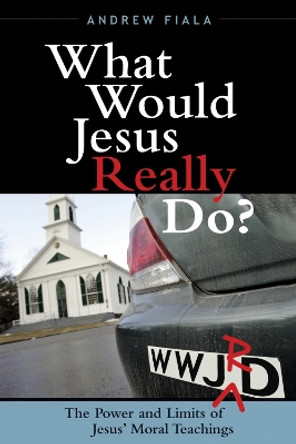 What Would Jesus Really Do?: The Power & Limits of Jesus' Moral Teachings by Andrew Fiala 9780742552609