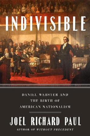 Indivisible: Daniel Webster and the Birth of American Nationalism by Joel Richard Paul