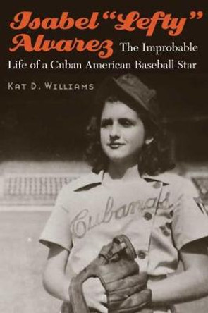 Isabel &quot;Lefty&quot; Alvarez: The Improbable Life of a Cuban American Baseball Star by Kat D. Williams