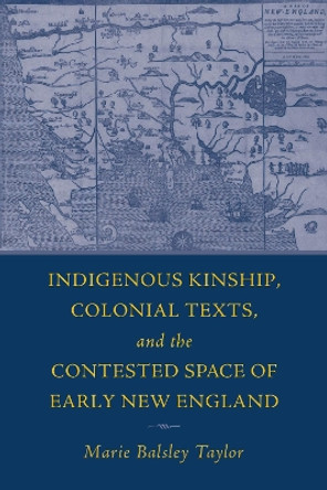 The Indigenous Kinship, Colonial Texts, and the Contested Space of Early New England by Marie Balsley Taylor 9781625347251