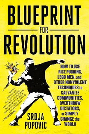 Revolution Startup: How to Use Rice Pudding, Lego Men, and Other Nonviolent Techniques to Galvanize Communities, Overthrow Dictators, or Simply Change the World by Srdja Popovic 9780812995305