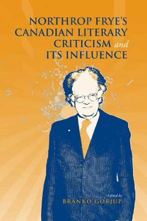 Northrop Frye's Canadian Literary Criticism and Its Influence by Branko Gorjup 9780802099389