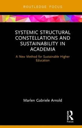 Systemic Structural Constellations and Sustainability in Academia: A New Method for Sustainable Higher Education by Marlen Arnold 9781138223943