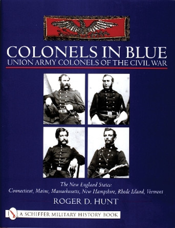 Colonels in Blue - Union Army  Colonels of the Civil War: The New England States: Connecticut, Maine, Massachusetts, New Hampshire, Rhode Island, Verm by Roger Hunt 9780764312908