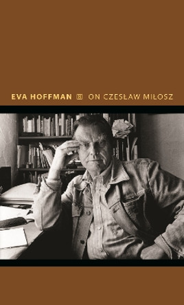 On Czeslaw Milosz: Visions from the Other Europe by Eva Hoffman 9780691212692