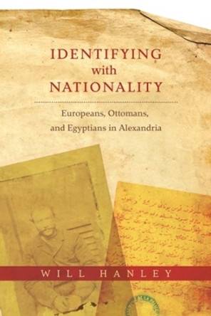 Identifying with Nationality: Europeans, Ottomans, and Egyptians in Alexandria by Will Hanley 9780231177634 Identifying with Nationality: Europeans, Ottomans, and Egyptians in Alexandria by Will Hanley 9780231177634