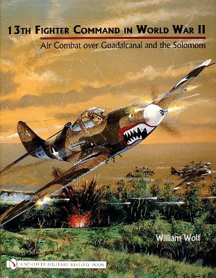 13th Fighter Command in World War II: Air Combat over Guadalcanal and the Solomons by William Wolf 9780764320675