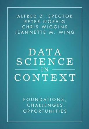 Data Science in Context: Foundations, Challenges, Opportunities by Alfred Z. Spector