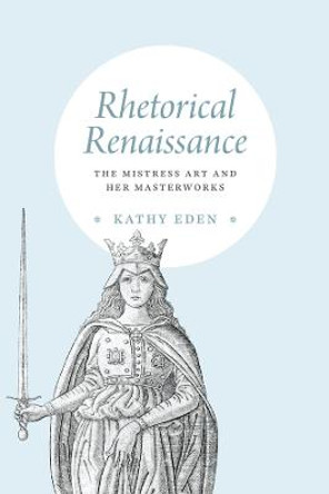 Rhetorical Renaissance: The Mistress Art and Her Masterworks by Kathy Eden