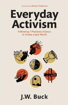 Everyday Activism: Following 7 Practices of Jesus to Create a Just World by J W Buck