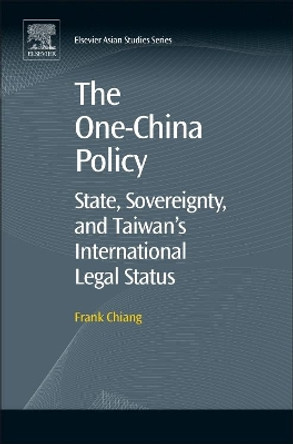 The One-China Policy: State, Sovereignty, and Taiwan's International Legal Status by Frank Chiang 9780081023143