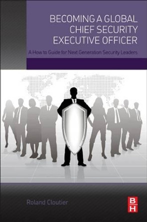 Becoming a Global Chief Security Executive Officer: A How to Guide for Next Generation Security Leaders by Roland Cloutier 9780128027820