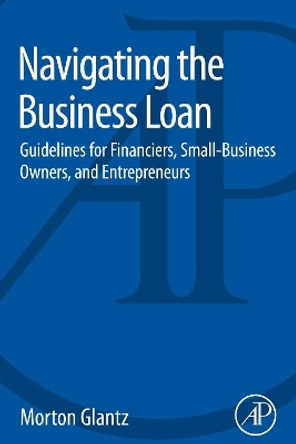 Navigating the Business Loan: Guidelines for Financiers, Small-Business Owners, and Entrepreneurs by Morton Glantz 9780128016985