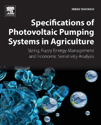 Specifications of Photovoltaic Pumping Systems in Agriculture: Sizing, Fuzzy Energy Management and Economic Sensitivity Analysis by Imene Yahyaoui 9780128120392