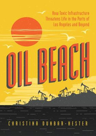 Oil Beach: How Toxic Infrastructure Threatens Life in the Ports of Los Angeles and Beyond by Christina Dunbar-Hester