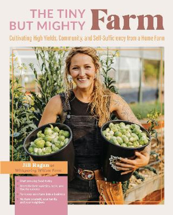 The Tiny But Mighty Farm: Cultivating high yields, community, and self-sufficiency from a home farm by Jill Ragan