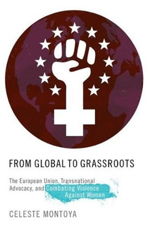 From Global to Grassroots: The European Union, Transnational Advocacy, and Combating Violence Against Women by Celeste Montoya 9780190244118