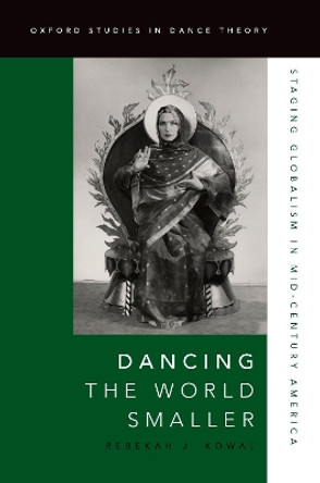 Dancing the World Smaller: Staging Globalism in Mid-Century America by Rebekah J. Kowal 9780190265311