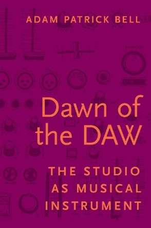 Dawn of the DAW: The Studio as Musical Instrument by Adam G. Bell 9780190296612