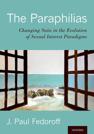 The Paraphilias: Changing Suits in the Evolution of Sexual Interest Paradigms by J. Paul Fedoroff 9780190466329