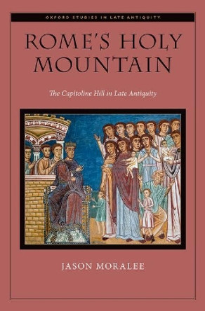 Rome's Holy Mountain: The Capitoline Hill in Late Antiquity by Jason Moralee 9780190492274