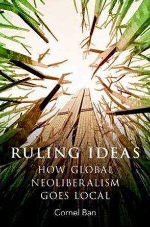 Ruling Ideas: How Global Neoliberalism Goes Local by Cornel Ban 9780190600396