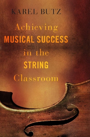 Achieving Musical Success in the String Classroom by Karel Butz 9780190602888
