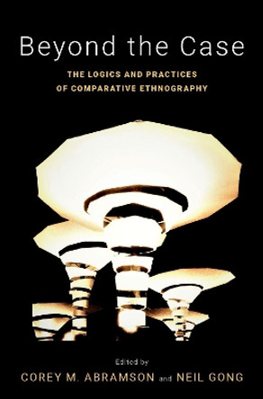 Beyond the Case: The Logics and Practices of Comparative Ethnography by Corey M. Abramson 9780190608484