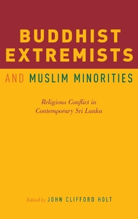 Buddhist Extremists and Muslim Minorities: Religious Conflict in Contemporary Sri Lanka by John Clifford Holt 9780190624378