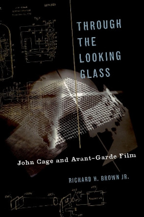 Through The Looking Glass: John Cage and Avant-Garde Film by Richard H. Brown 9780190628079
