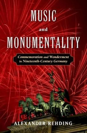 Music and Monumentality: Commemoration and Wonderment in Nineteenth-Century Germany by Alexander Rehding 9780190656133