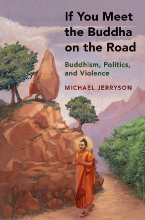If You Meet the Buddha on the Road: Buddhism, Politics, and Violence by Michael Jerryson 9780190683566