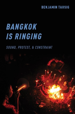 Bangkok is Ringing: Sound, Protest, and Constraint by Benjamin Tausig 9780190847531
