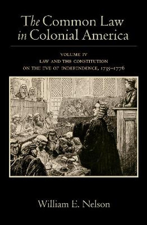 The Common Law in Colonial America: Volume IV: Law and the Constitution on the Eve of Independence, 1735-1776 by William E. Nelson 9780190850487