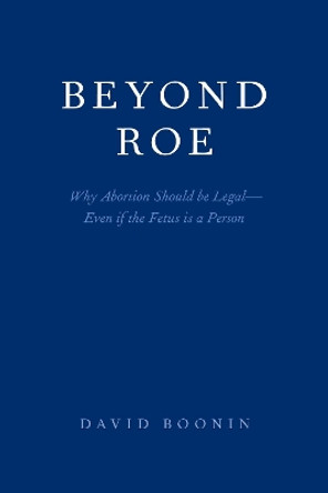 Beyond Roe: Why Abortion Should be Legal-Even if the Fetus is a Person by David Boonin 9780190904845