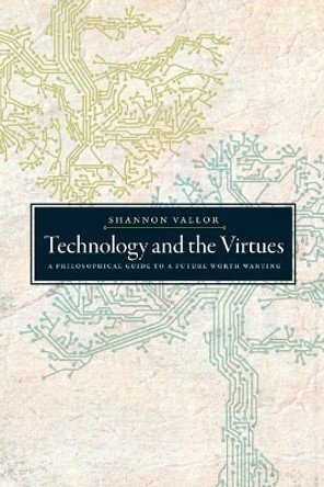 Technology and the Virtues: A Philosophical Guide to a Future Worth Wanting by Shannon Vallor 9780190905286