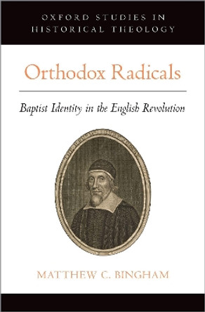 Orthodox Radicals: Baptist Identity in the English Revolution by Matthew C. Bingham 9780190912369