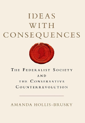 Ideas with Consequences: The Federalist Society and the Conservative Counterrevolution by Amanda Hollis-Brusky 9780190933746