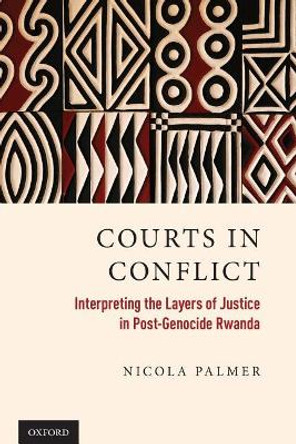 Courts in Conflict: Interpreting the Layers of Justice in Post-Genocide Rwanda by Nicola Palmer 9780190941895