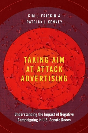 Taking Aim at Attack Advertising: Understanding the Impact of Negative Campaigning in U.S. Senate Races by Kim Fridkin 9780190947569