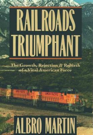 Railroads Triumphant: The Growth, Rejection, and Rebirth of a Vital American Force by Albro Martin 9780195038538