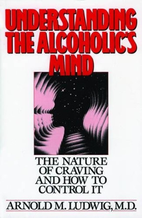 Understanding the Alcoholic's Mind: The Nature of Craving and How to Control It by Arnold M. Ludwig 9780195059182