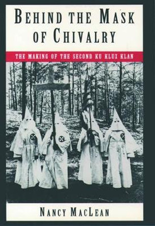 Behind the Mask of Chivalry: The Making of the Second Ku Klux Klan by Nancy MacLean 9780195098365