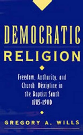 Democratic Religion: Freedom, Authority, and Church Discipline in the Baptist South, 1785-1900 by Gregory A. Wills 9780195104127