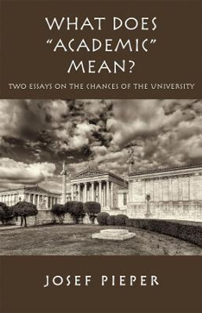 What Does &quot;academic&quot; Mean?: Two Essays on the Chances of the University Today by Josef Pieper